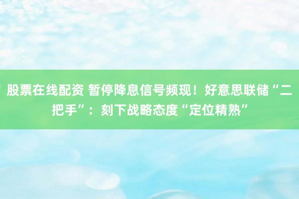 股票在线配资 暂停降息信号频现！好意思联储“二把手”：刻下战略态度“定位精熟”