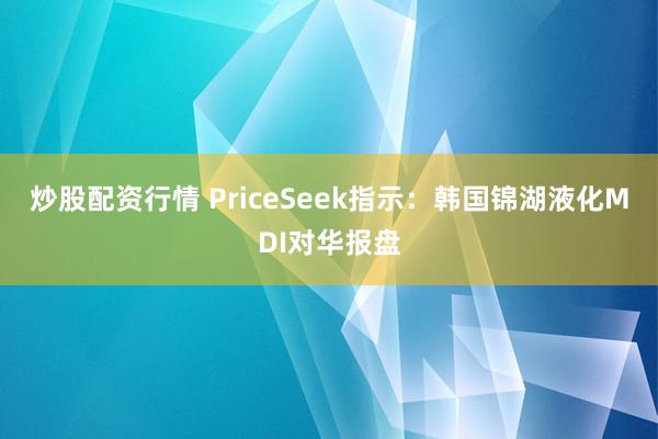 炒股配资行情 PriceSeek指示：韩国锦湖液化MDI对华报盘