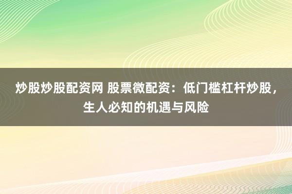 炒股炒股配资网 股票微配资：低门槛杠杆炒股，生人必知的机遇与风险