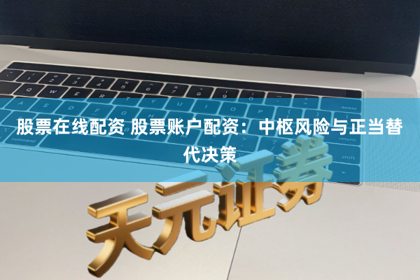 股票在线配资 股票账户配资：中枢风险与正当替代决策