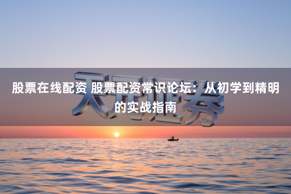 股票在线配资 股票配资常识论坛：从初学到精明的实战指南