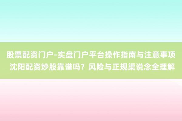 股票配资门户-实盘门户平台操作指南与注意事项 沈阳配资炒股靠谱吗？风险与正规渠说念全理解