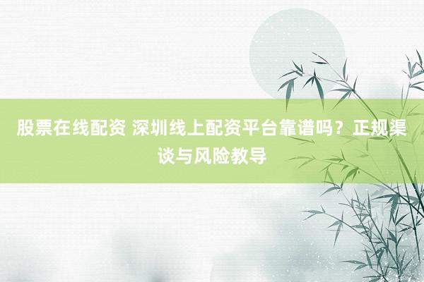 股票在线配资 深圳线上配资平台靠谱吗？正规渠谈与风险教导