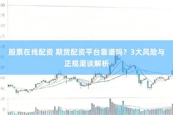 股票在线配资 期货配资平台靠谱吗？3大风险与正规渠谈解析