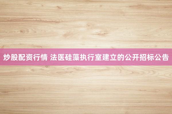 炒股配资行情 法医硅藻执行室建立的公开招标公告